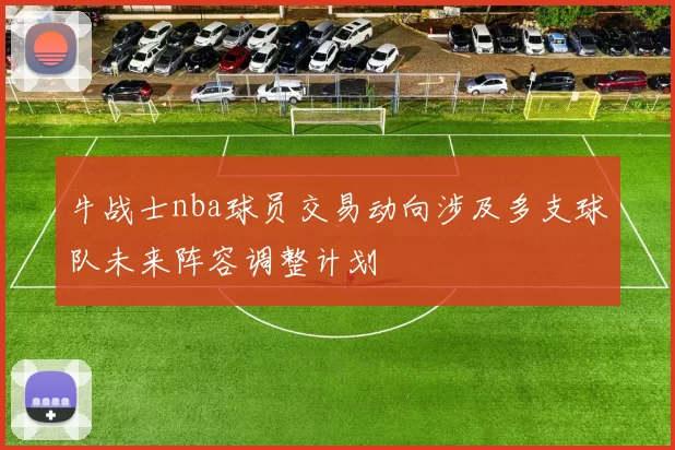 牛战士nba球员交易动向涉及多支球队未来阵容调整计划