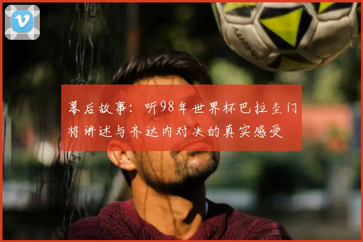 幕后故事:听98年世界杯巴拉圭门将讲述与齐达内对决的真实感受