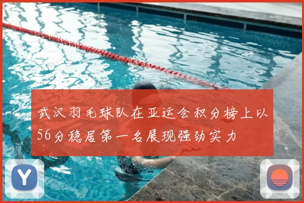 武汉羽毛球队在亚运会积分榜上以56分稳居第一名展现强劲实力