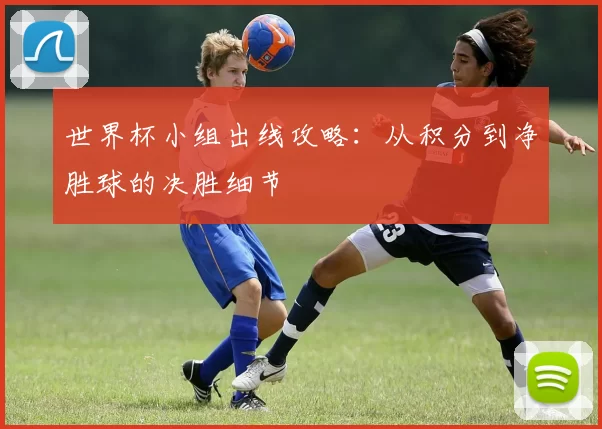 世界杯小组出线攻略：从积分到净胜球的决胜细节