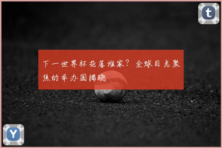 下一世界杯花落谁家?全球目光聚焦的举办国揭晓