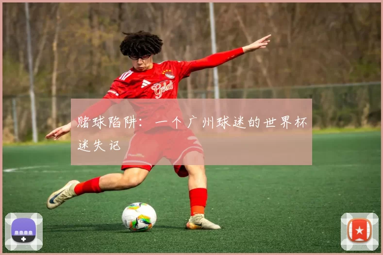 赌球陷阱:一个广州球迷的世界杯迷失记