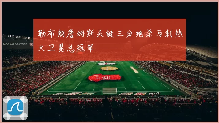 勒布朗詹姆斯关键三分绝杀马刺热火卫冕总冠军