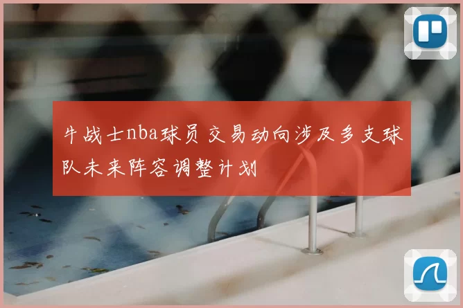 牛战士nba球员交易动向涉及多支球队未来阵容调整计划