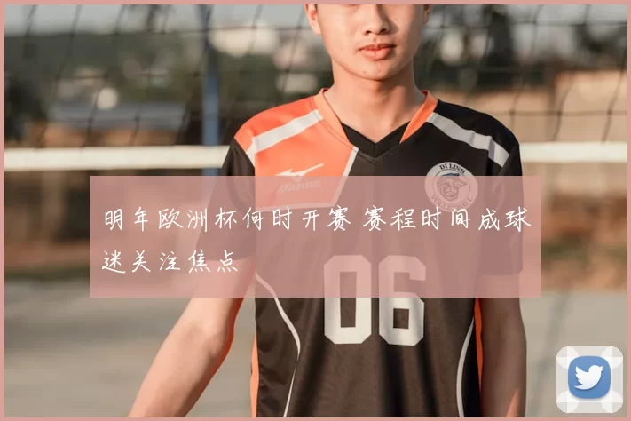 明年欧洲杯何时开赛 赛程时间成球迷关注焦点