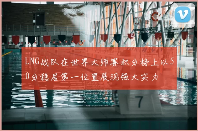 LNG战队在世界大师赛积分榜上以50分稳居第一位置展现强大实力