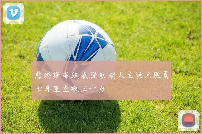 詹姆斯高效表现助湖人主场大胜勇士库里空砍三十分