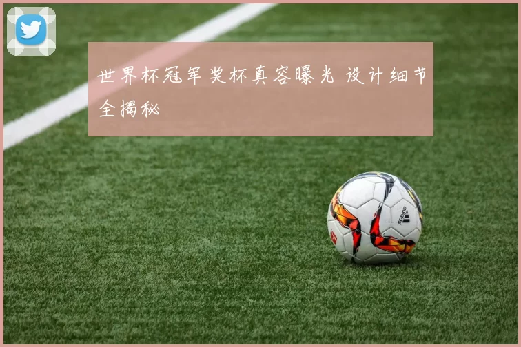 世界杯冠军奖杯真容曝光 设计细节全揭秘
