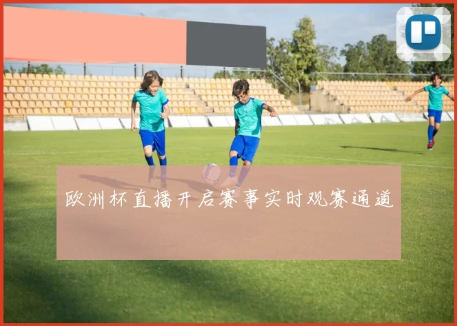 欧洲杯直播开启赛事实时观赛通道
