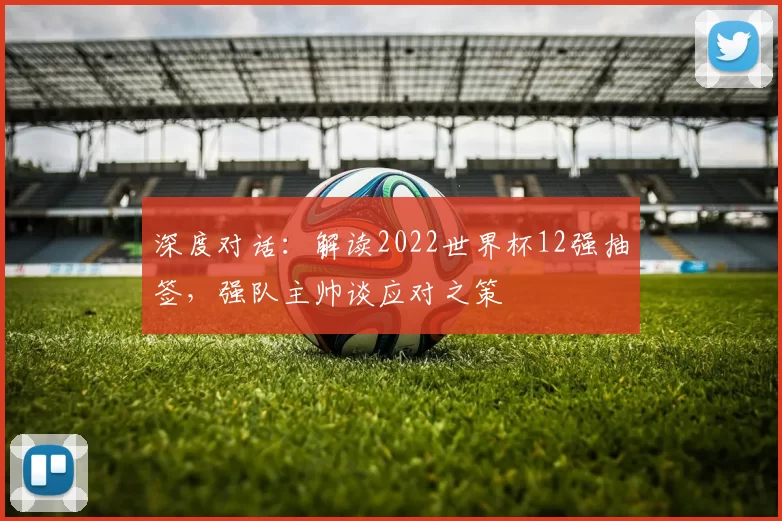 深度对话:解读2022世界杯12强抽签,强队主帅谈应对之策