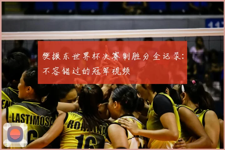 樊振东世界杯决赛制胜分全记录：不容错过的冠军视频