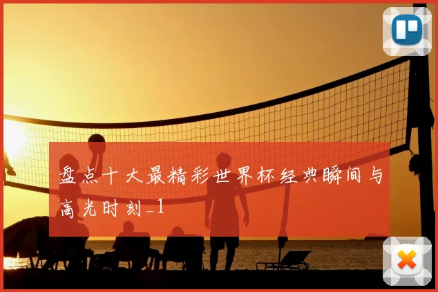 盘点十大最精彩世界杯经典瞬间与高光时刻_1