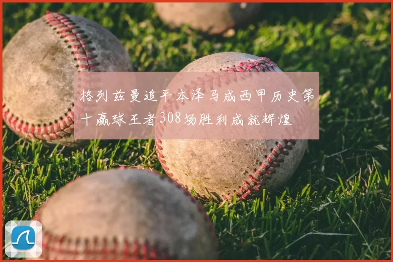 格列兹曼追平本泽马成西甲历史第十赢球王者308场胜利成就辉煌