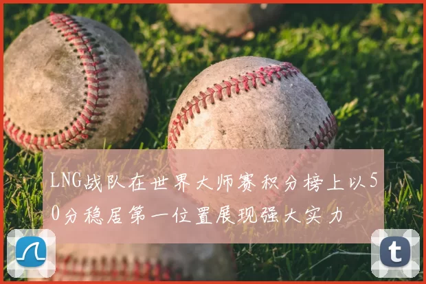 LNG战队在世界大师赛积分榜上以50分稳居第一位置展现强大实力