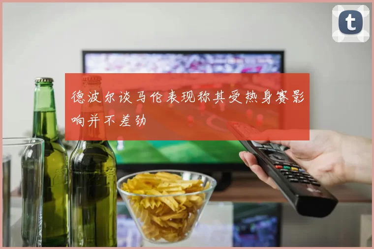 德波尔谈马伦表现称其受热身赛影响并不差劲