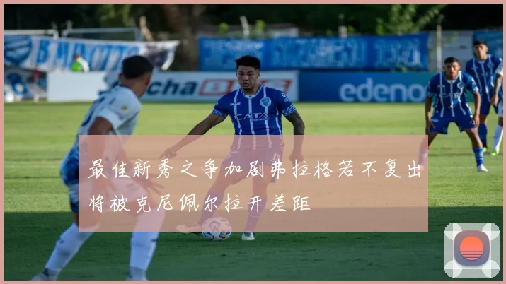 最佳新秀之争加剧弗拉格若不复出将被克尼佩尔拉开差距