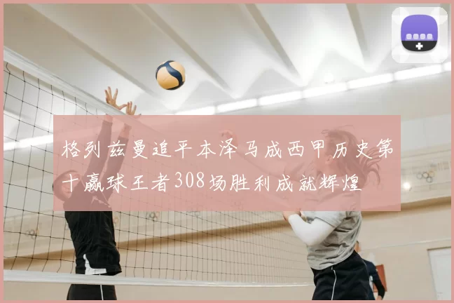 格列兹曼追平本泽马成西甲历史第十赢球王者308场胜利成就辉煌
