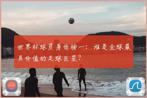 世界杯球员身价榜一:谁是全球最具价值的足球巨星?