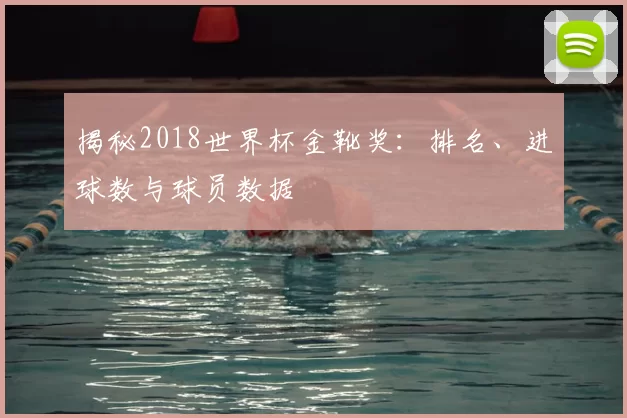 揭秘2018世界杯金靴奖:排名、进球数与球员数据