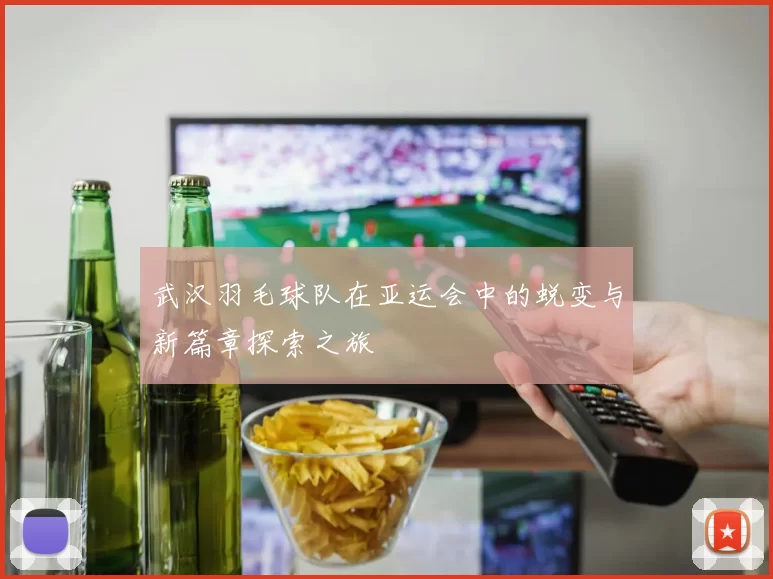 武汉羽毛球队在亚运会中的蜕变与新篇章探索之旅