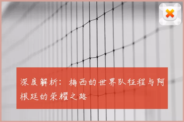深度解析:梅西的世界队征程与阿根廷的荣耀之路