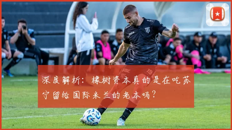 深度解析：橡树资本真的是在吃苏宁留给国际米兰的老本吗？