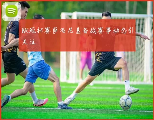 欧冠杯赛萨洛尼基备战赛事动态引关注