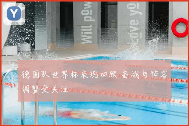 德国队世界杯表现回顾 备战与阵容调整受关注