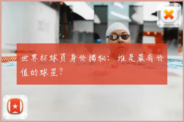 世界杯球员身价揭秘:谁是最有价值的球星?