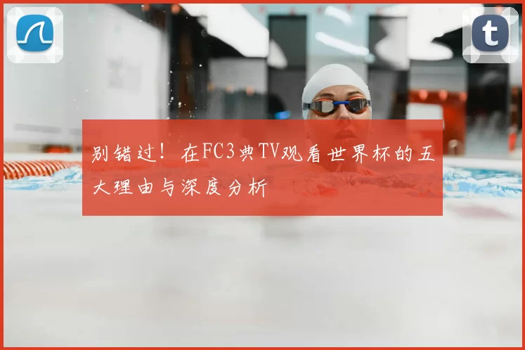 别错过!在FC3典TV观看世界杯的五大理由与深度分析