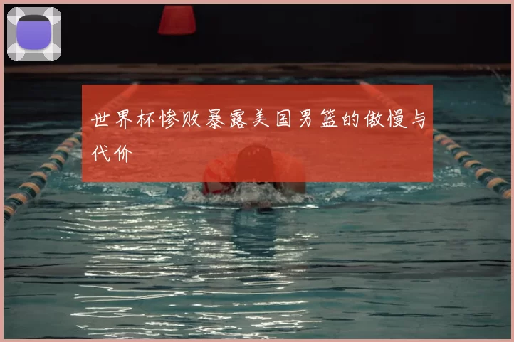 世界杯惨败暴露美国男篮的傲慢与代价