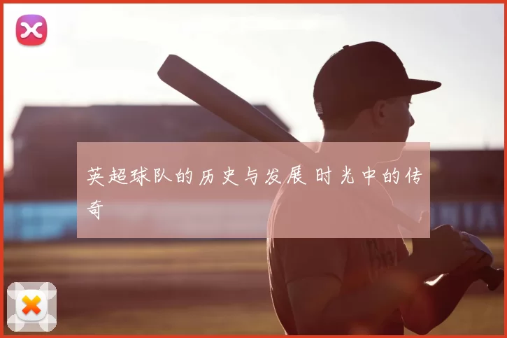 英超球队的历史与发展 时光中的传奇