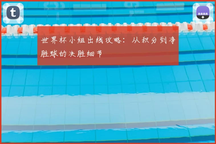 世界杯小组出线攻略：从积分到净胜球的决胜细节