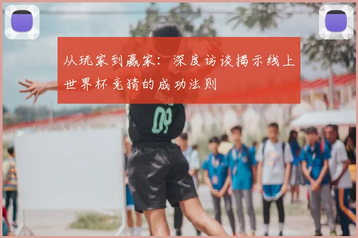 从玩家到赢家：深度访谈揭示线上世界杯竞猜的成功法则