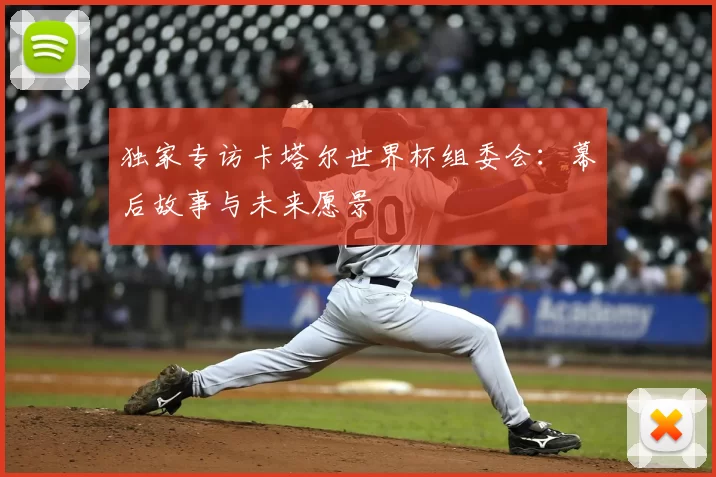 独家专访卡塔尔世界杯组委会:幕后故事与未来愿景