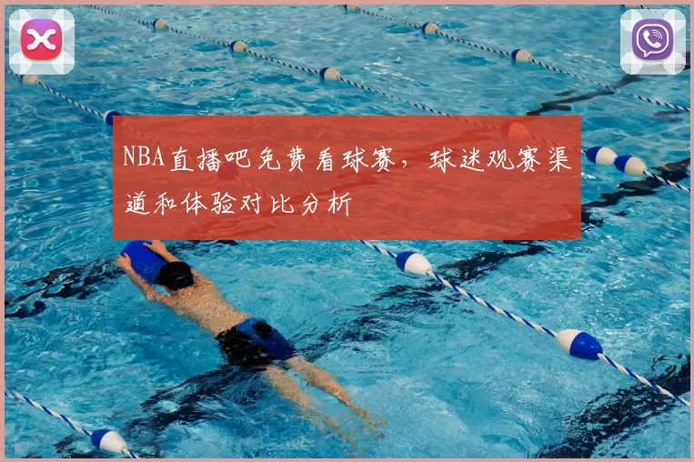 NBA直播吧免费看球赛，球迷观赛渠道和体验对比分析