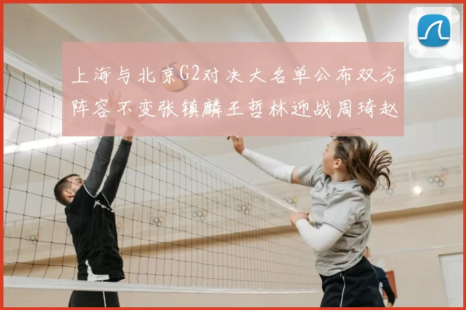 上海与北京G2对决大名单公布双方阵容不变张镇麟王哲林迎战周琦赵睿