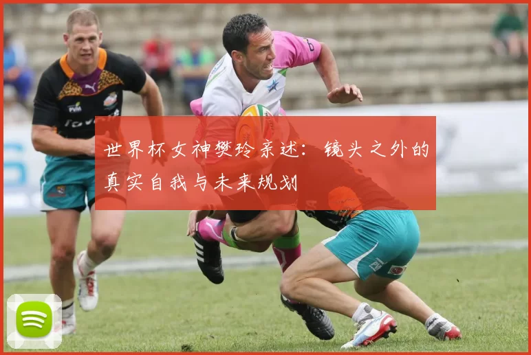 世界杯女神樊玲亲述：镜头之外的真实自我与未来规划