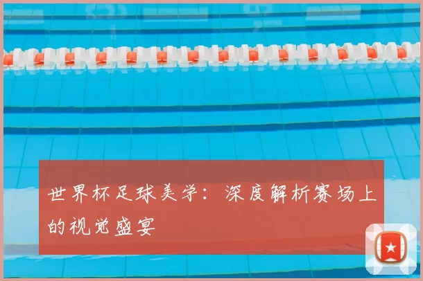 世界杯足球美学：深度解析赛场上的视觉盛宴