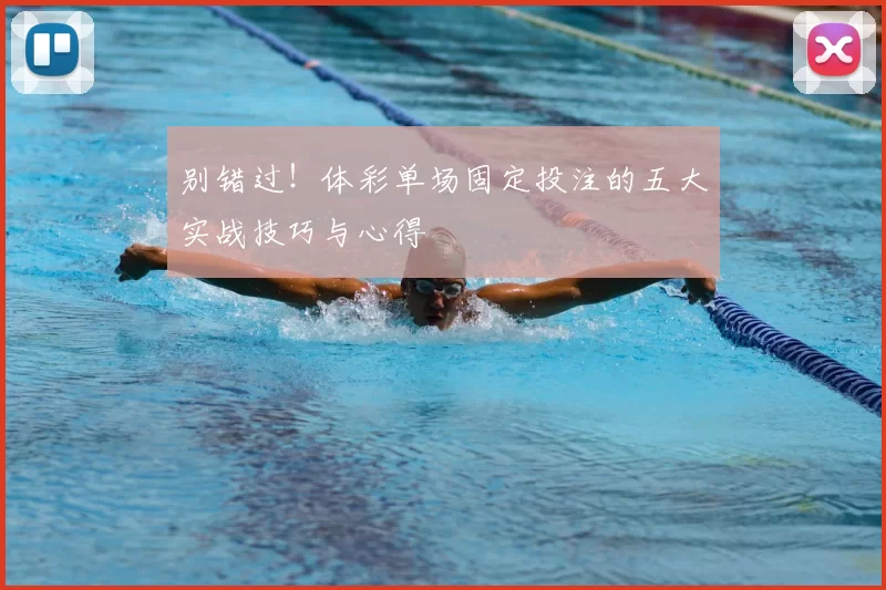 别错过!体彩单场固定投注的五大实战技巧与心得