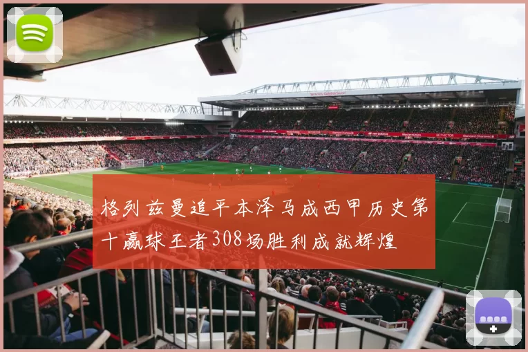 格列兹曼追平本泽马成西甲历史第十赢球王者308场胜利成就辉煌