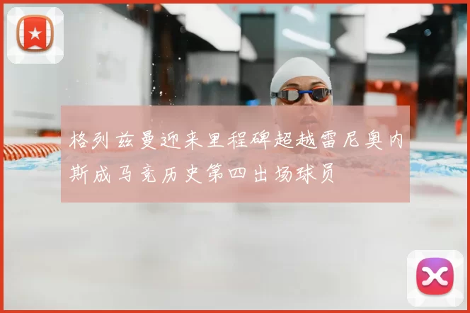 格列兹曼迎来里程碑超越雷尼奥内斯成马竞历史第四出场球员