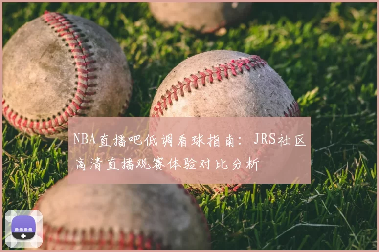 NBA直播吧低调看球指南:JRS社区高清直播观赛体验对比分析