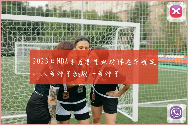 2023年NBA季后赛首轮对阵名单确定,八号种子挑战一号种子