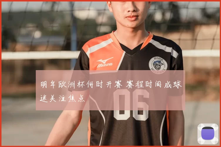 明年欧洲杯何时开赛 赛程时间成球迷关注焦点