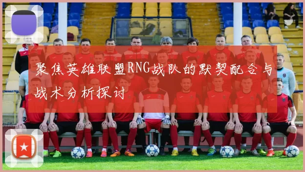 聚焦英雄联盟RNG战队的默契配合与战术分析探讨