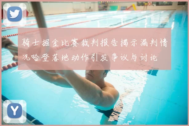 骑士掘金比赛裁判报告揭示漏判情况哈登落地动作引发争议与讨论