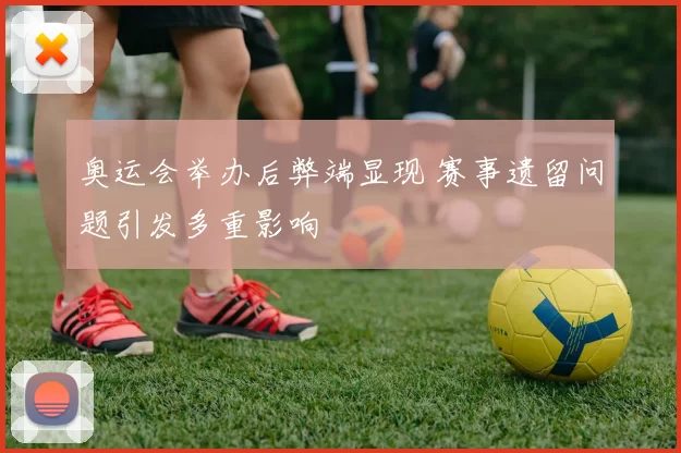奥运会举办后弊端显现 赛事遗留问题引发多重影响
