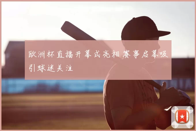 欧洲杯直播开幕式亮相 赛事启幕吸引球迷关注