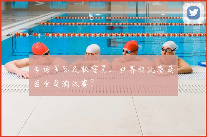 专访国际足联官员:世界杯比赛是否全是淘汰赛?